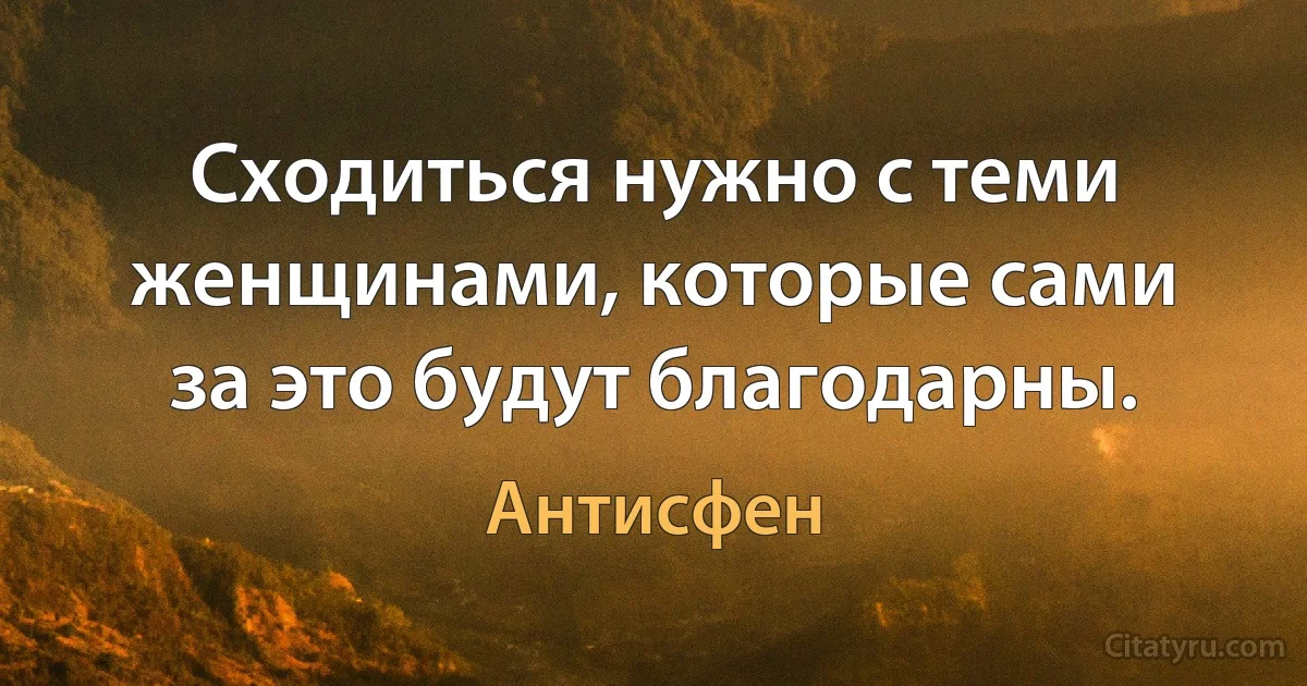 Сходиться нужно с теми женщинами, которые сами за это будут благодарны. (Антисфен)