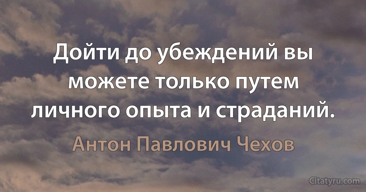 Дойти до убеждений вы можете только путем личного опыта и страданий. (Антон Павлович Чехов)