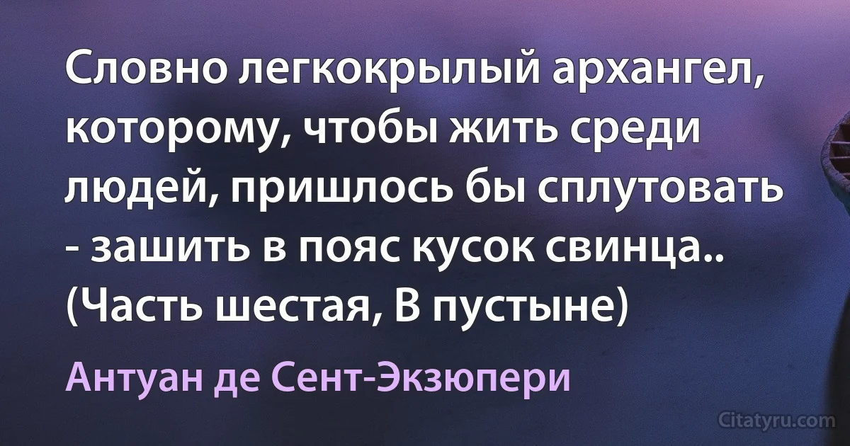 Словно легкокрылый архангел, которому, чтобы жить среди людей, пришлось бы сплутовать - зашить в пояс кусок свинца.. (Часть шестая, В пустыне) (Антуан де Сент-Экзюпери)