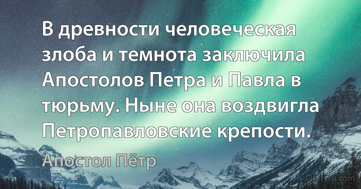 В древности человеческая злоба и темнота заключила Апостолов Петра и Павла в тюрьму. Ныне она воздвигла Петропавловские крепости. (Апостол Пётр)