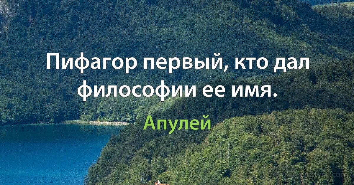 Пифагор первый, кто дал философии ее имя. (Апулей)