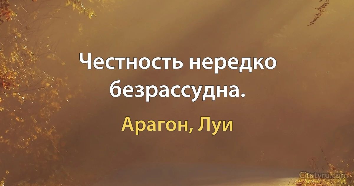 Честность нередко безрассудна. (Арагон, Луи)