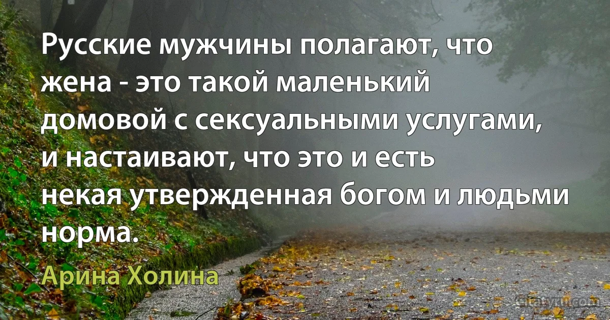 Русские мужчины полагают, что жена - это такой маленький домовой с сексуальными услугами, и настаивают, что это и есть некая утвержденная богом и людьми норма. (Арина Холина)