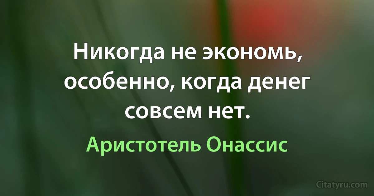 Никогда не экономь, особенно, когда денег совсем нет. (Аристотель Онассис)