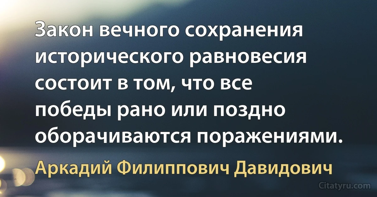 Закон вечного сохранения исторического равновесия состоит в том, что все победы рано или поздно оборачиваются поражениями. (Аркадий Филиппович Давидович)