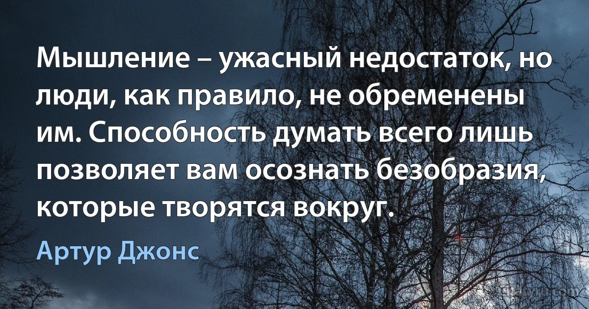 Мышление – ужасный недостаток, но люди, как правило, не обременены им. Способность думать всего лишь позволяет вам осознать безобразия, которые творятся вокруг. (Артур Джонс)