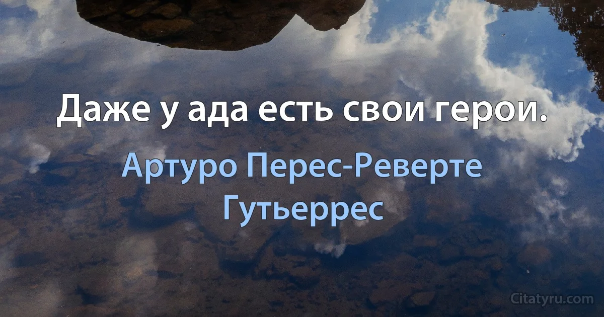 Даже у ада есть свои герои. (Артуро Перес-Реверте Гутьеррес)