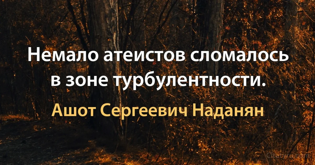 Немало атеистов сломалось в зоне турбулентности. (Ашот Сергеевич Наданян)