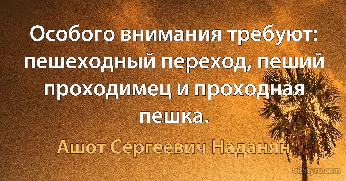 Особого внимания требуют: пешеходный переход, пеший проходимец и проходная пешка. (Ашот Сергеевич Наданян)