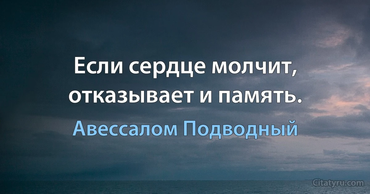 Если сердце молчит, отказывает и память. (Авессалом Подводный)