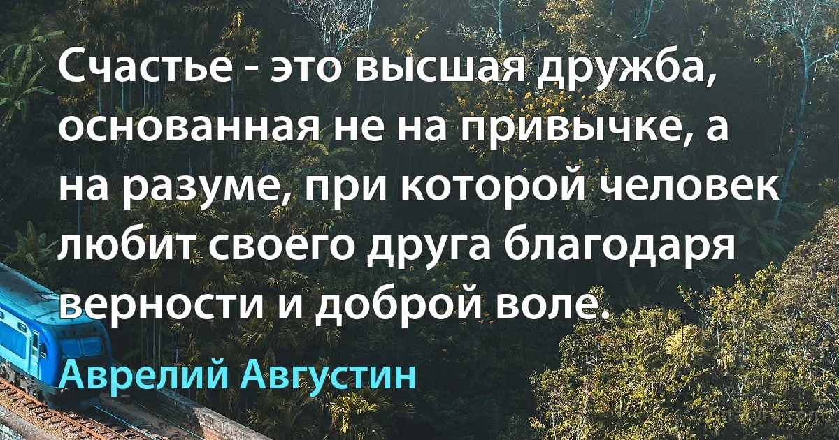 Счастье - это высшая дружба, основанная не на привычке, а на разуме, при которой человек любит своего друга благодаря верности и доброй воле. (Аврелий Августин)