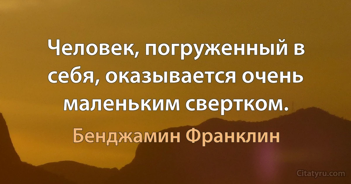 Человек, погруженный в себя, оказывается очень маленьким свертком. (Бенджамин Франклин)