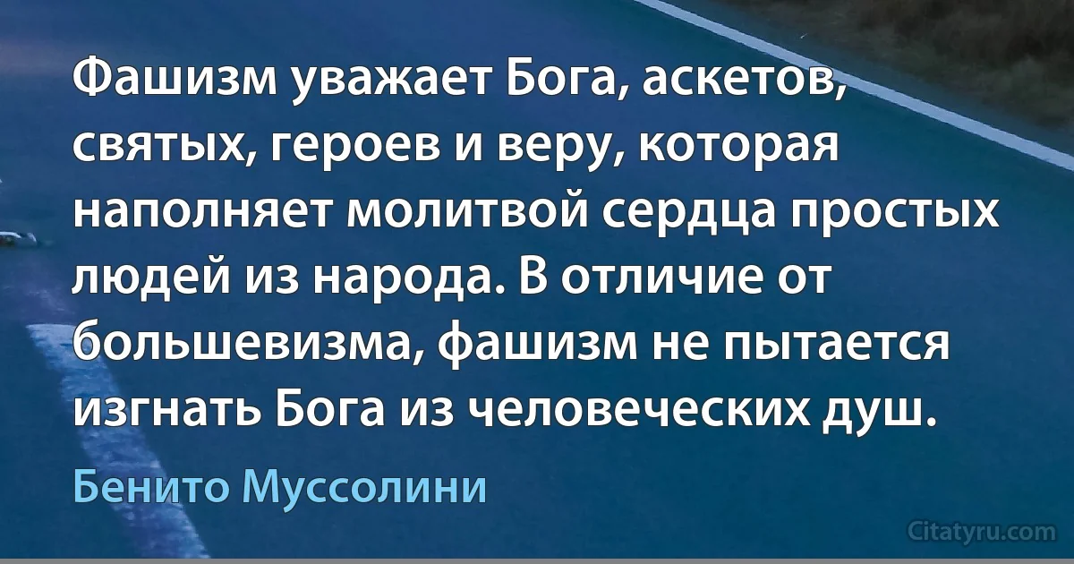 Фашизм уважает Бога, аскетов, святых, героев и веру, которая наполняет молитвой сердца простых людей из народа. В отличие от большевизма, фашизм не пытается изгнать Бога из человеческих душ. (Бенито Муссолини)