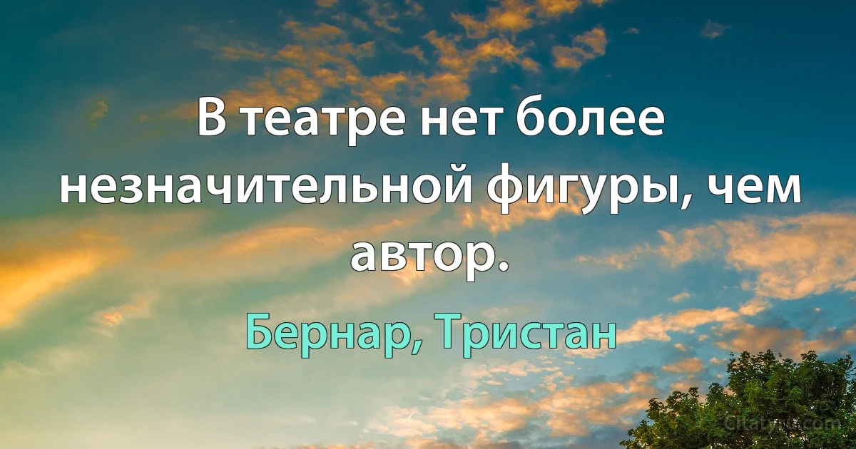 В театре нет более незначительной фигуры, чем автор. (Бернар, Тристан)