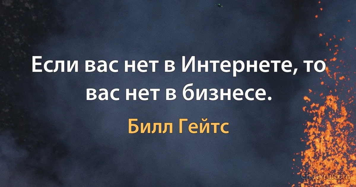 Если вас нет в Интернете, то вас нет в бизнесе. (Билл Гейтс)