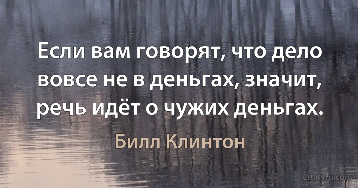 Если вам говорят, что дело вовсе не в деньгах, значит, речь идёт о чужих деньгах. (Билл Клинтон)