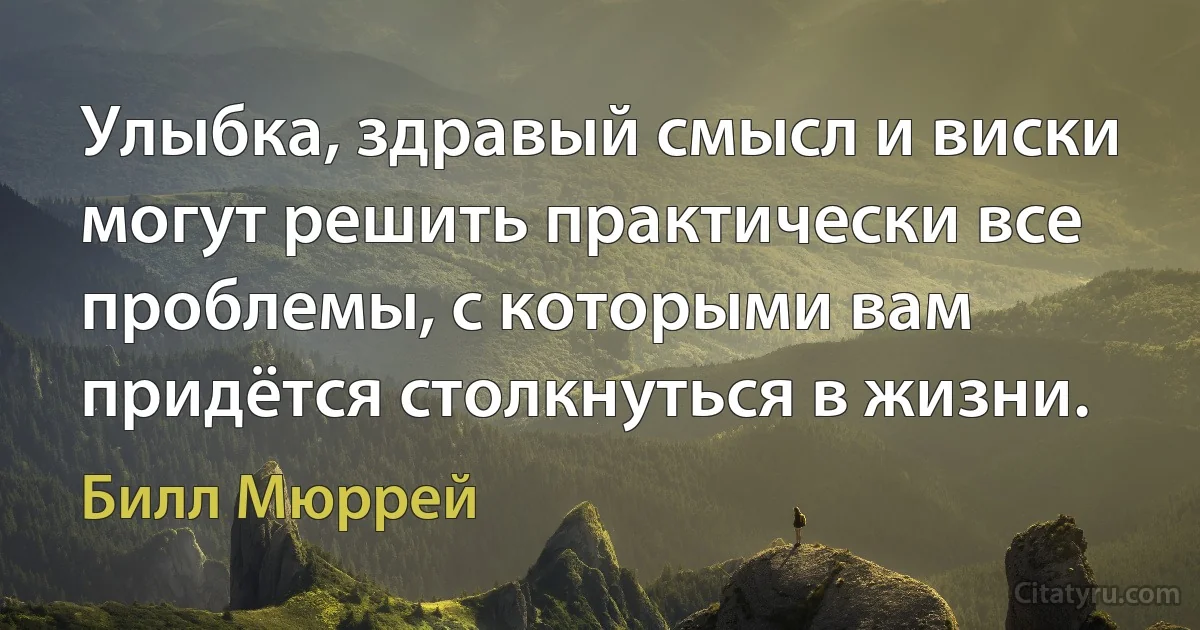 Улыбка, здравый смысл и виски могут решить практически все проблемы, с которыми вам придётся столкнуться в жизни. (Билл Мюррей)