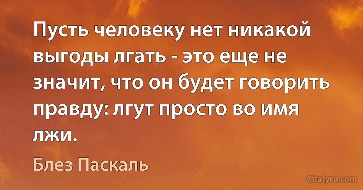 Пусть человеку нет никакой выгоды лгать - это еще не значит, что он будет говорить правду: лгут просто во имя лжи. (Блез Паскаль)