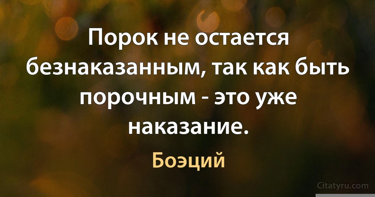 Порок не остается безнаказанным, так как быть порочным - это уже наказание. (Боэций)