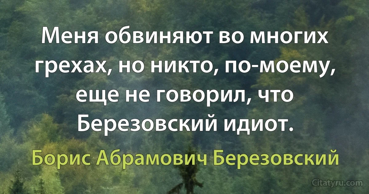 Меня обвиняют во многих грехах, но никто, по-моему, еще не говорил, что Березовский идиот. (Борис Абрамович Березовский)