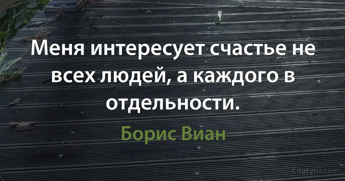 Меня интересует счастье не всех людей, а каждого в отдельности. (Борис Виан)