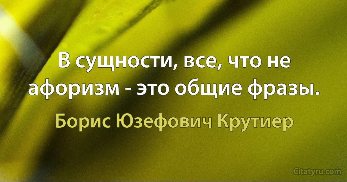 В сущности, все, что не афоризм - это общие фразы. (Борис Юзефович Крутиер)