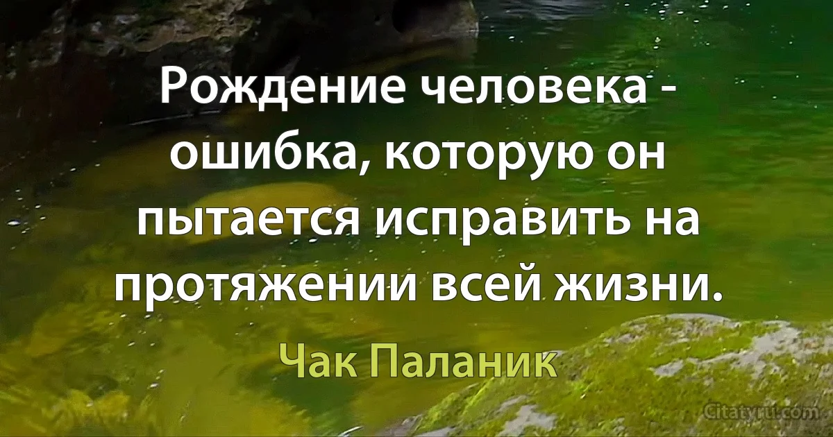 Рождение человека - ошибка, которую он пытается исправить на протяжении всей жизни. (Чак Паланик)