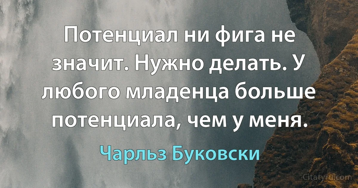 Потенциал ни фига не значит. Нужно делать. У любого младенца больше потенциала, чем у меня. (Чарльз Буковски)