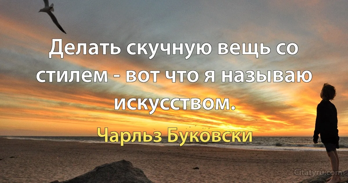 Делать скучную вещь со стилем - вот что я называю искусством. (Чарльз Буковски)