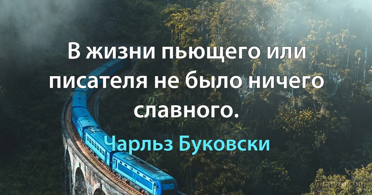 В жизни пьющего или писателя не было ничего славного. (Чарльз Буковски)