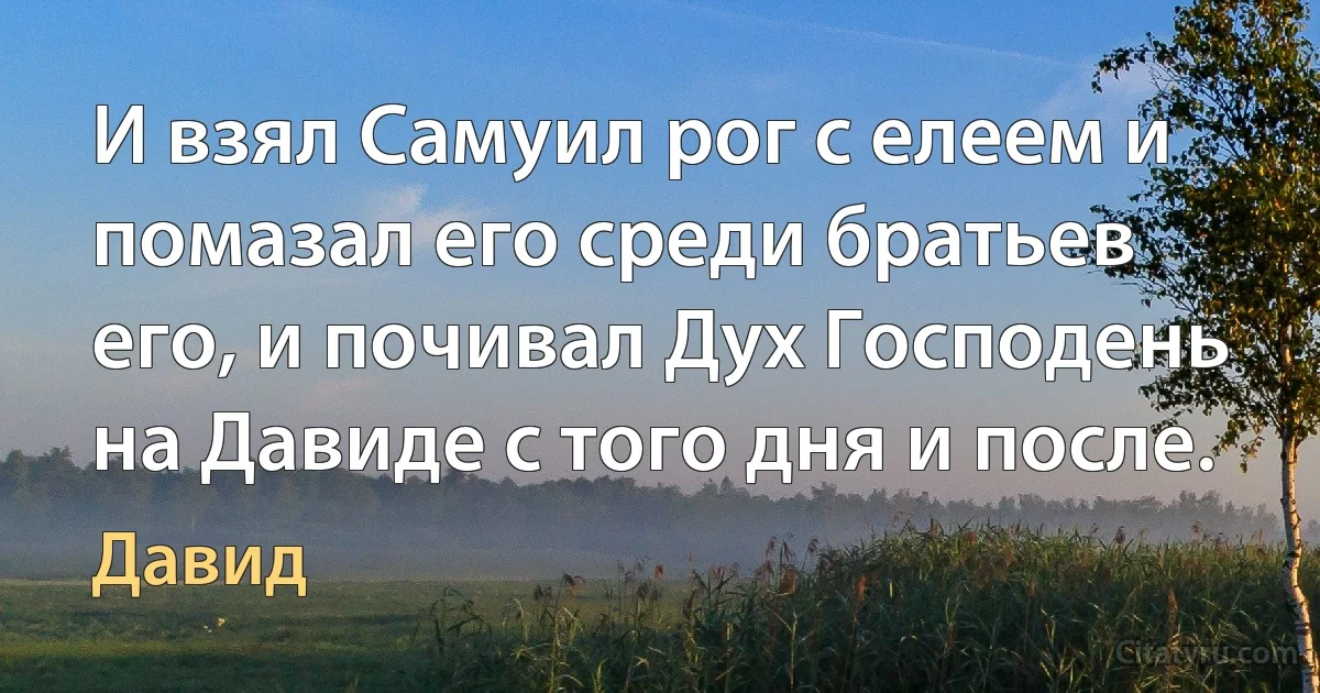 И взял Самуил рог с елеем и помазал его среди братьев его, и почивал Дух Господень на Давиде с того дня и после. (Давид)