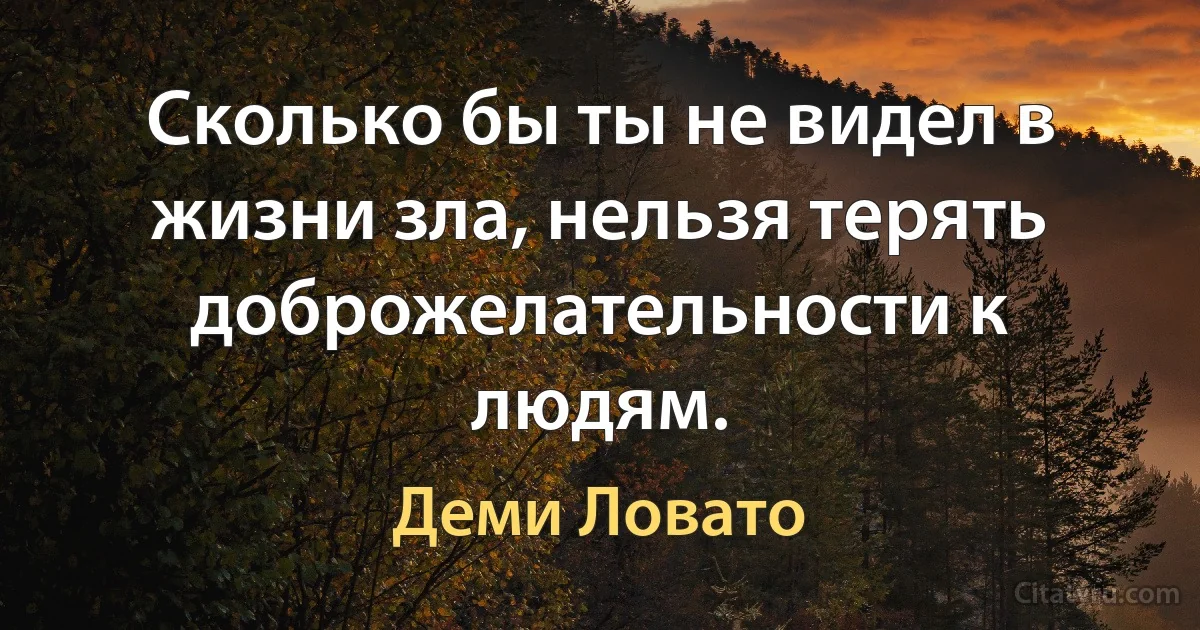 Сколько бы ты не видел в жизни зла, нельзя терять доброжелательности к людям. (Деми Ловато)