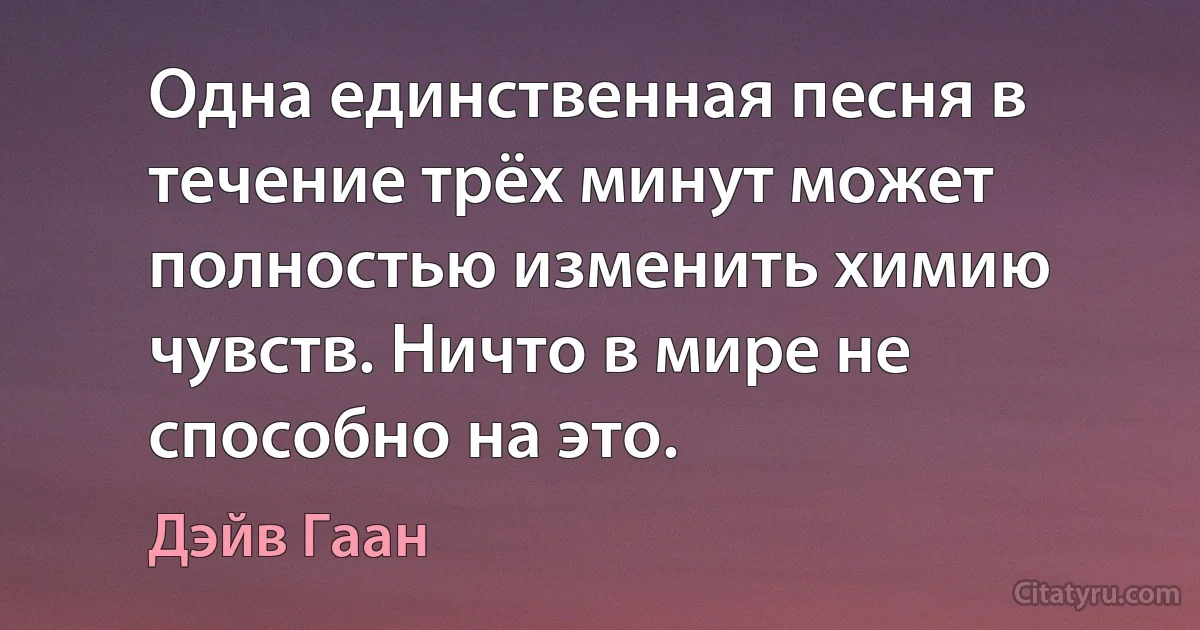 Одна единственная песня в течение трёх минут может полностью изменить химию чувств. Ничто в мире не способно на это. (Дэйв Гаан)