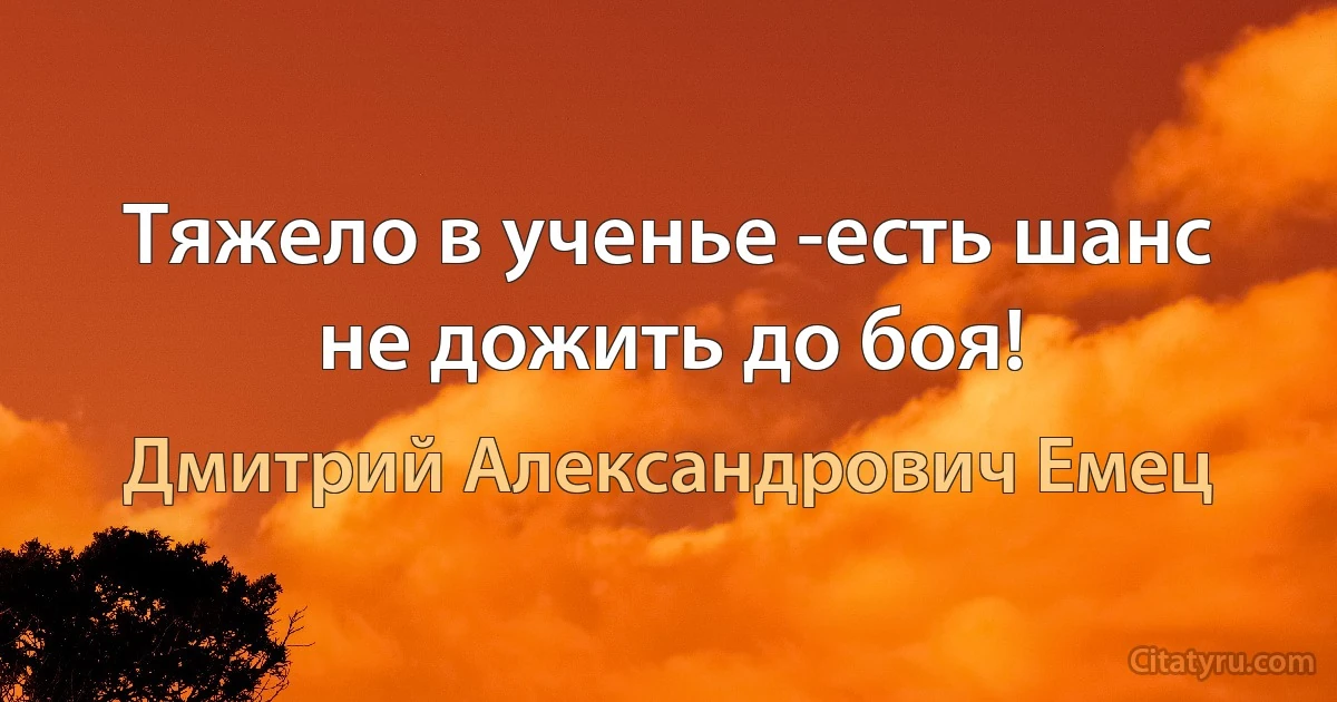 Тяжело в ученье -есть шанс не дожить до боя! (Дмитрий Александрович Емец)