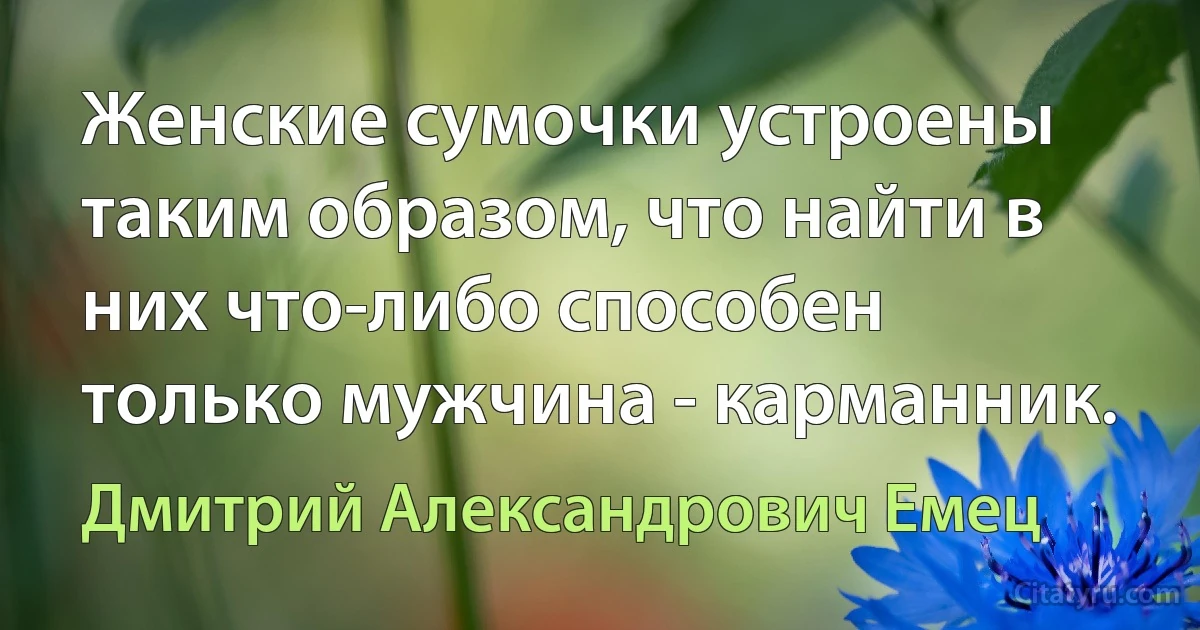 Женские сумочки устроены таким образом, что найти в них что-либо способен только мужчина - карманник. (Дмитрий Александрович Емец)