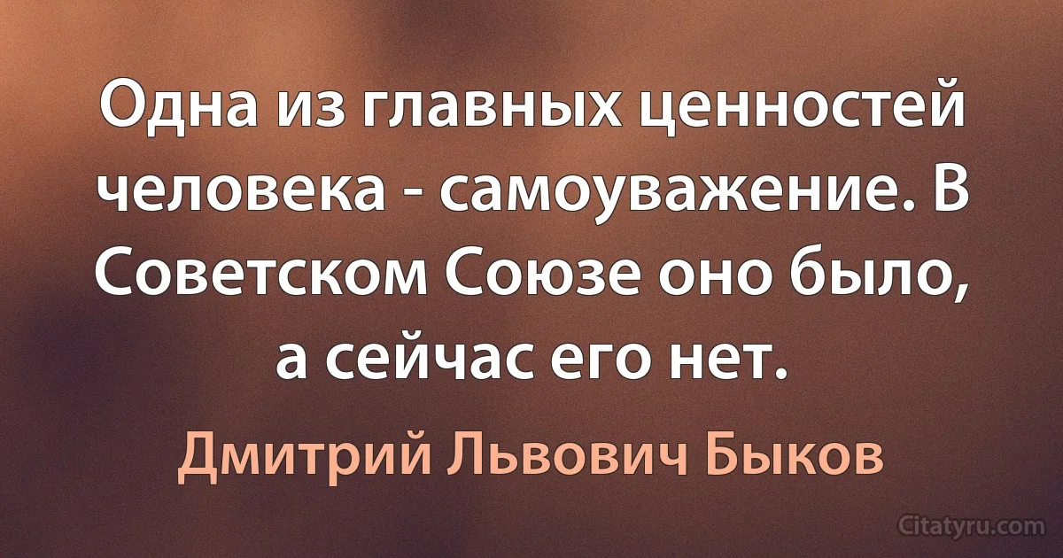 Одна из главных ценностей человека - самоуважение. В Советском Союзе оно было, а сейчас его нет. (Дмитрий Львович Быков)