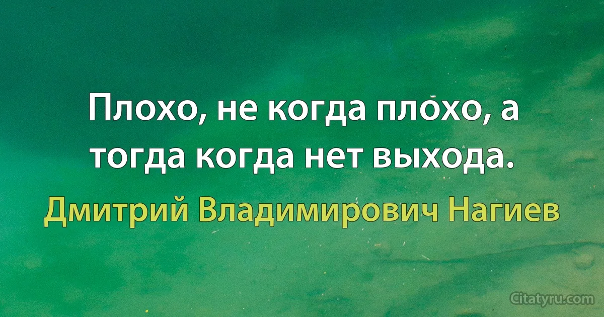 Плохо, не когда плохо, а тогда когда нет выхода. (Дмитрий Владимирович Нагиев)