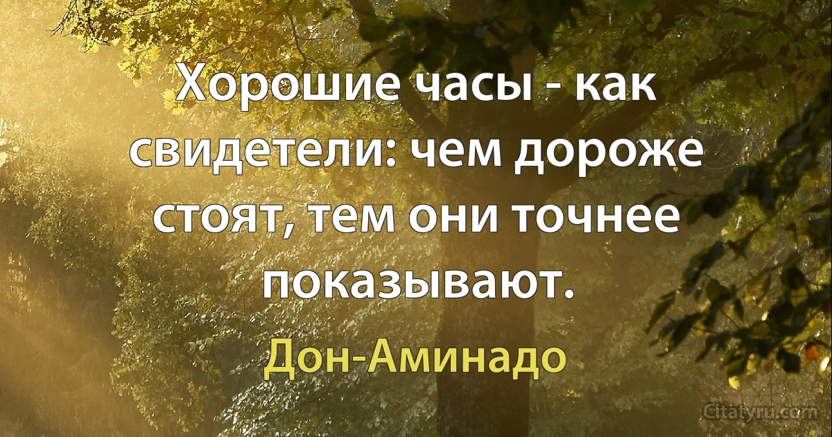 Хорошие часы - как свидетели: чем дороже стоят, тем они точнее показывают. (Дон-Аминадо)