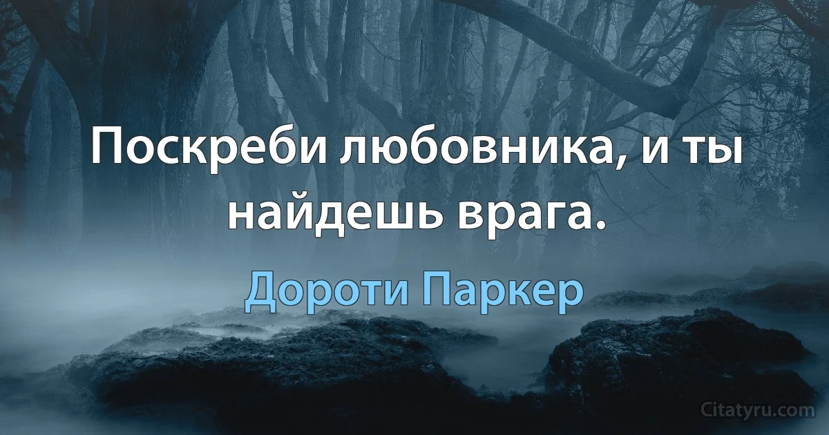 Поскреби любовника, и ты найдешь врага. (Дороти Паркер)