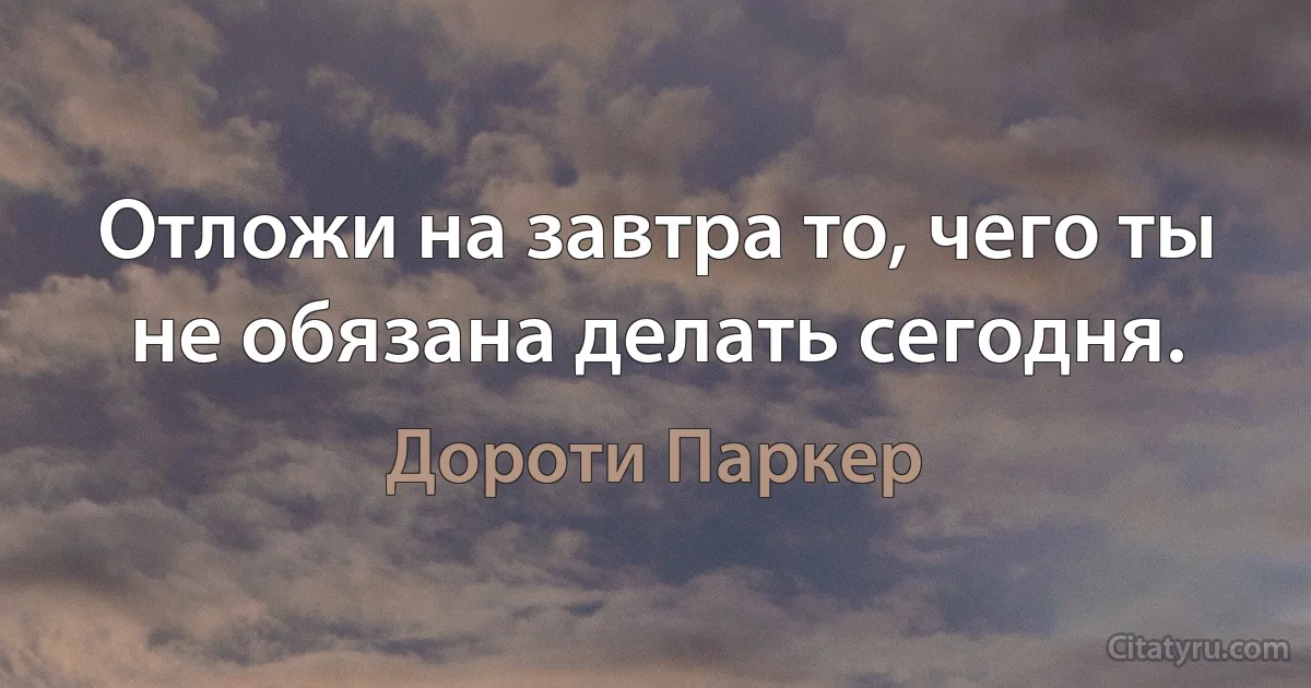 Отложи на завтра то, чего ты не обязана делать сегодня. (Дороти Паркер)