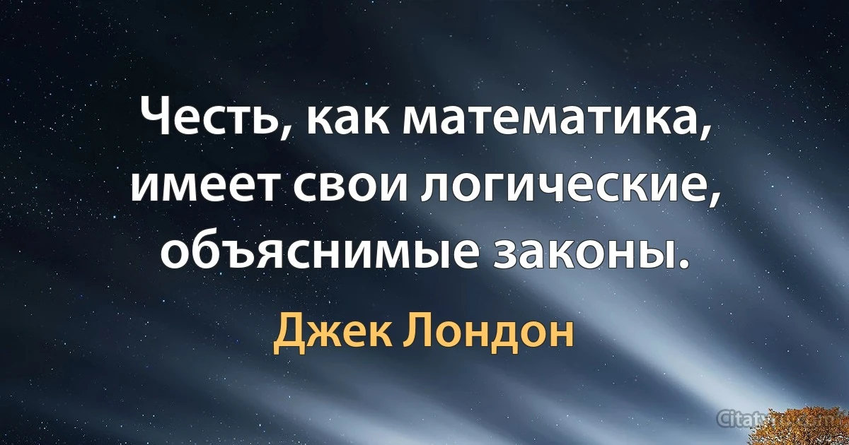 Честь, как математика, имеет свои логические, объяснимые законы. (Джек Лондон)