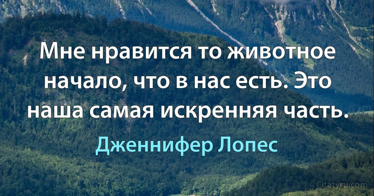 Мне нравится то животное начало, что в нас есть. Это наша самая искренняя часть. (Дженнифер Лопес)