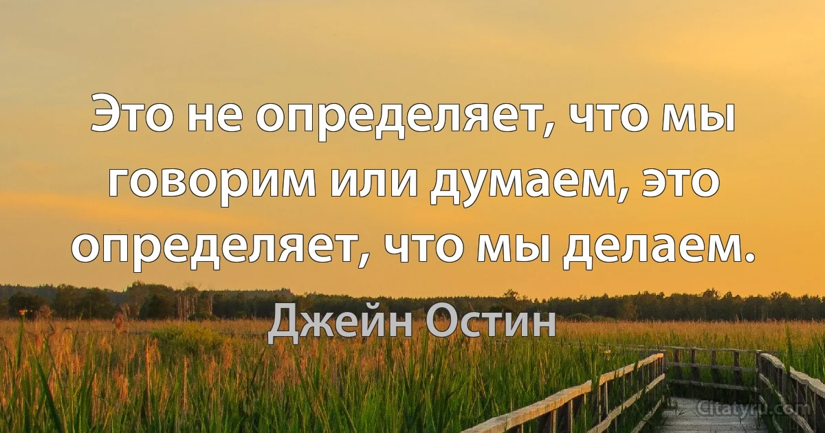 Это не определяет, что мы говорим или думаем, это определяет, что мы делаем. (Джейн Остин)