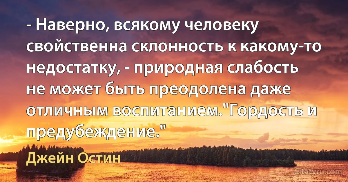 - Наверно, всякому человеку свойственна склонность к какому-то недостатку, - природная слабость не может быть преодолена даже отличным воспитанием."Гордость и предубеждение." (Джейн Остин)