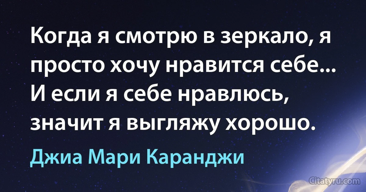 Когда я смотрю в зеркало, я просто хочу нравится себе... И если я себе нравлюсь, значит я выгляжу хорошо. (Джиа Мари Каранджи)