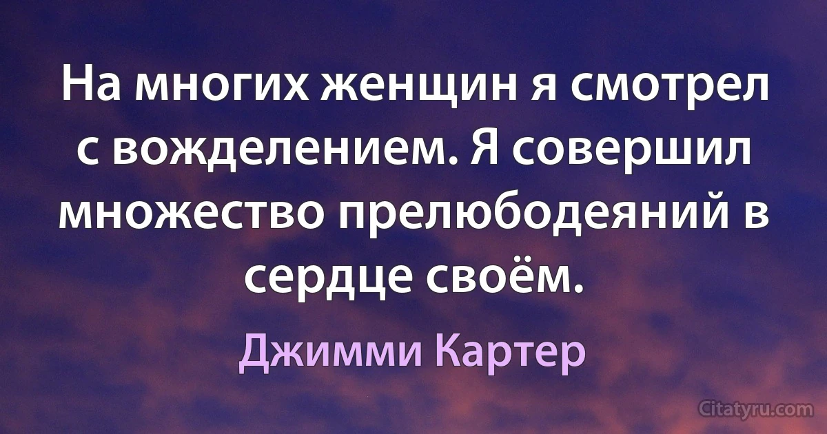 На многих женщин я смотрел с вожделением. Я совершил множество прелюбодеяний в сердце своём. (Джимми Картер)