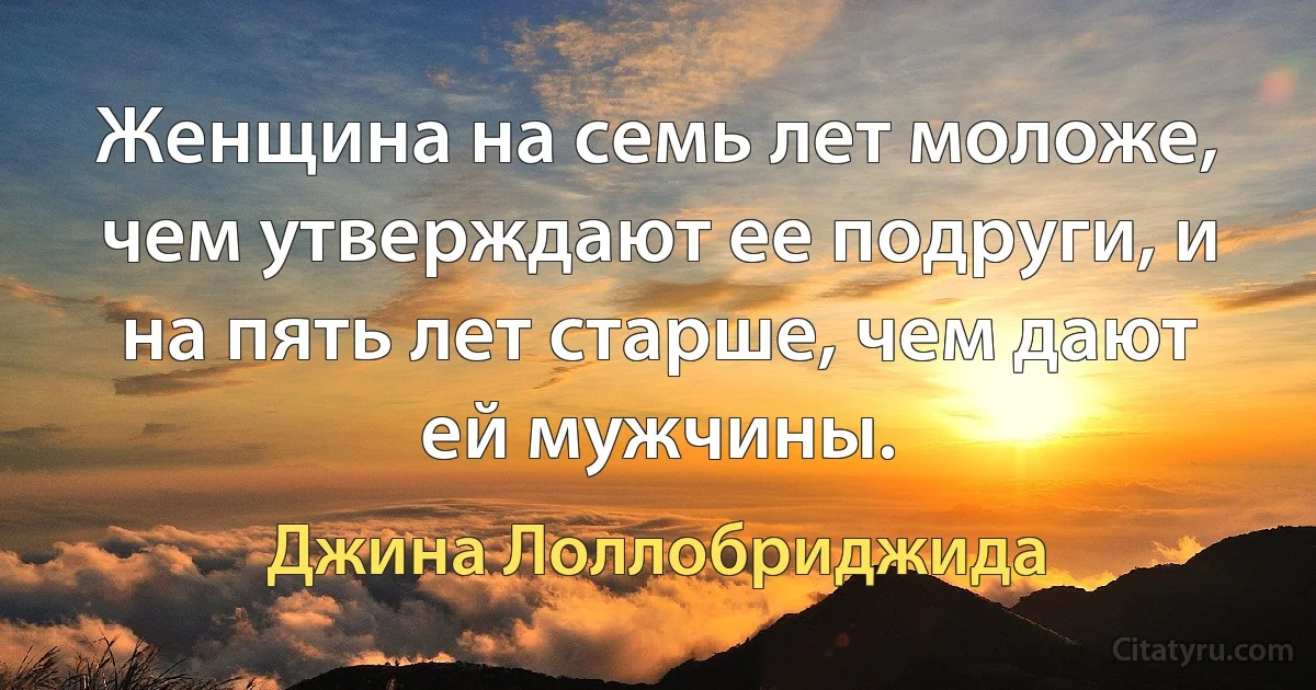 Женщина на семь лет моложе, чем утверждают ее подруги, и на пять лет старше, чем дают ей мужчины. (Джина Лоллобриджида)