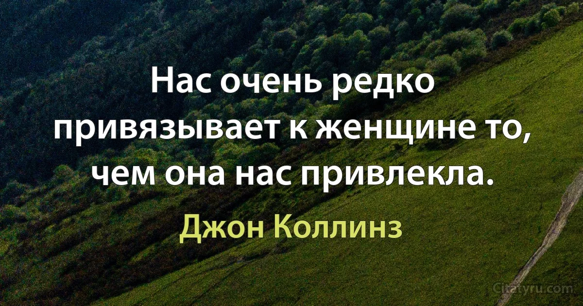 Нас очень редко привязывает к женщине то, чем она нас привлекла. (Джон Коллинз)