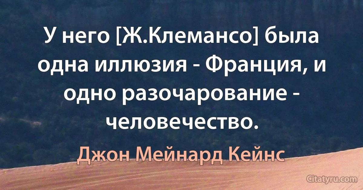 У него [Ж.Клемансо] была одна иллюзия - Франция, и одно разочарование - человечество. (Джон Мейнард Кейнс)