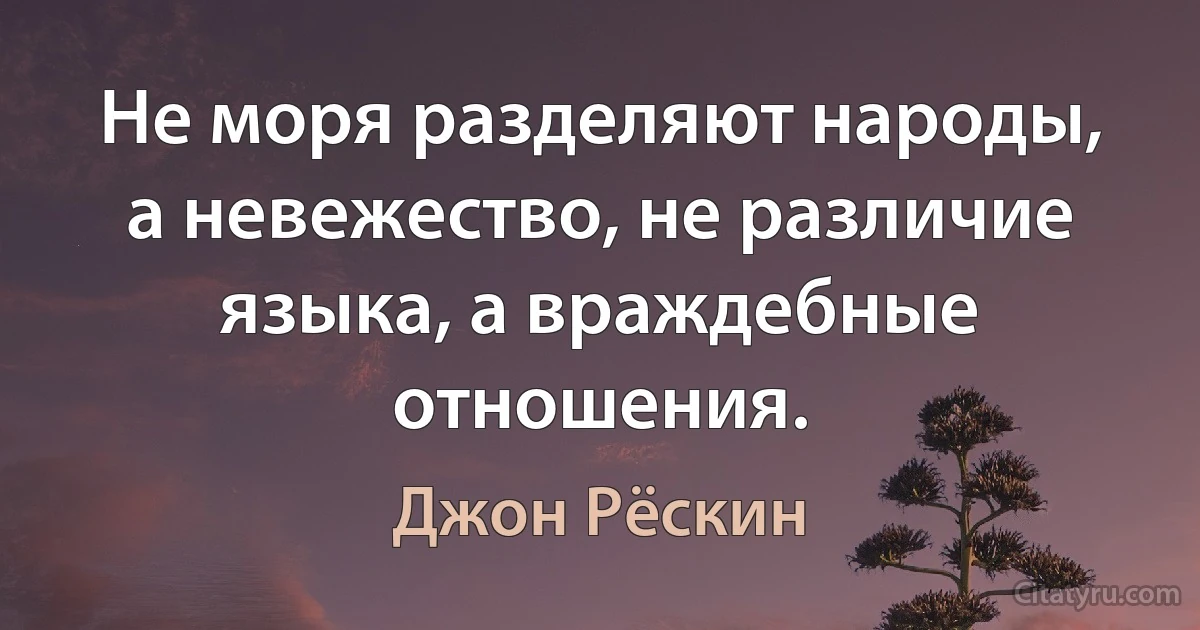 Не моря разделяют народы, а невежество, не различие языка, а враждебные отношения. (Джон Рёскин)